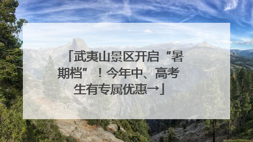 武夷山景区开启“暑期档”！今年中、高考生有专属优惠→
