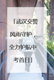 武汉交警风雨守护，全力护航中考首日