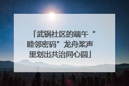 武锅社区的端午“睦邻密码”龙舟桨声里划出共治同心圆