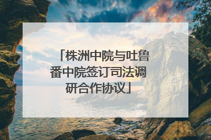 株洲中院与吐鲁番中院签订司法调研合作协议