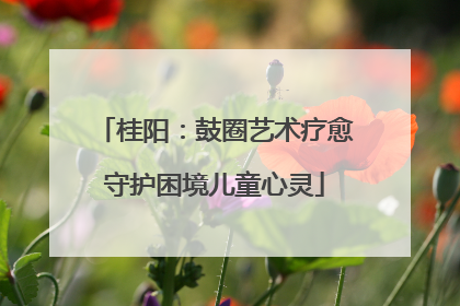 桂阳：鼓圈艺术疗愈守护困境儿童心灵