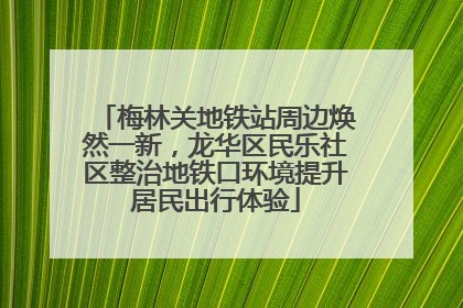梅林关地铁站周边焕然一新，龙华区民乐社区整治地铁口环境提升居民出行体验