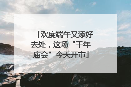 欢度端午又添好去处，这场“千年庙会”今天开市