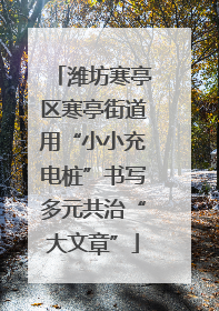 潍坊寒亭区寒亭街道用“小小充电桩”书写多元共治“大文章”