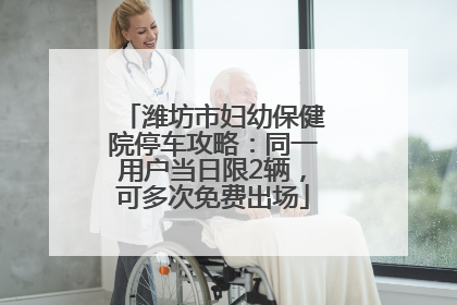 潍坊市妇幼保健院停车攻略：同一用户当日限2辆，可多次免费出场