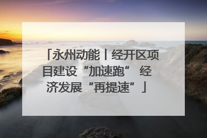 永州动能丨经开区项目建设“加速跑” 经济发展“再提速”