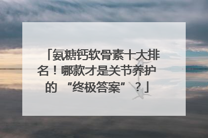 氨糖钙软骨素十大排名！哪款才是关节养护的 “终极答案”？
