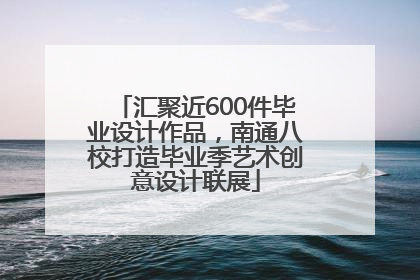 汇聚近600件毕业设计作品，南通八校打造毕业季艺术创意设计联展