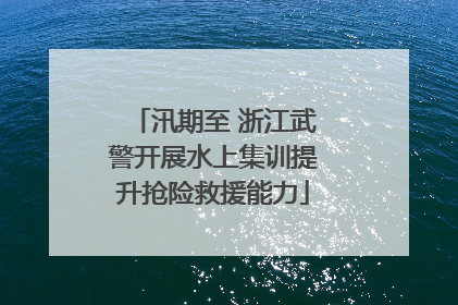 汛期至 浙江武警开展水上集训提升抢险救援能力