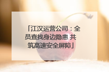 江汉运营公司：全员查找身边隐患 共筑高速安全屏障