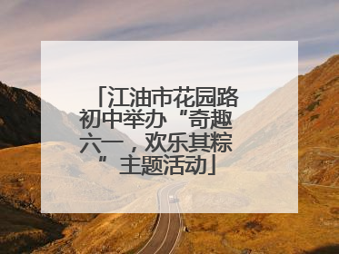 江油市花园路初中举办“奇趣六一，欢乐其粽”主题活动