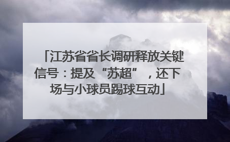 江苏省省长调研释放关键信号：提及“苏超”，还下场与小球员踢球互动