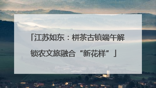 江苏如东：栟茶古镇端午解锁农文旅融合“新花样”