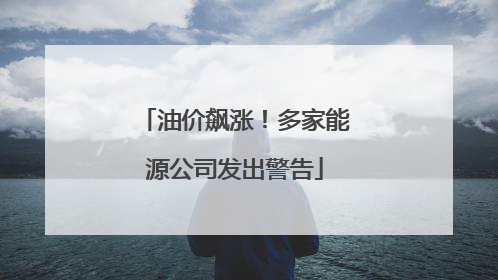 油价飙涨！多家能源公司发出警告