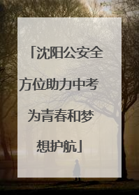 沈阳公安全方位助力中考 为青春和梦想护航