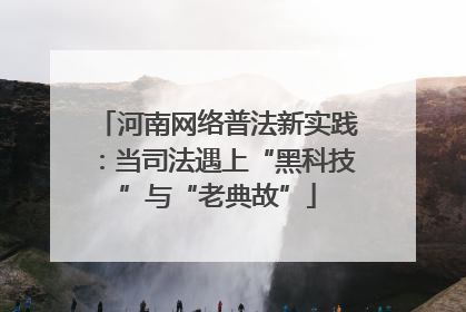 河南网络普法新实践：当司法遇上“黑科技”与“老典故”