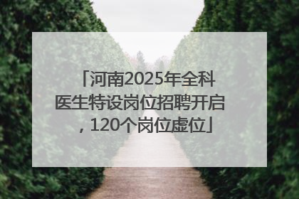 河南2025年全科医生特设岗位招聘开启，120个岗位虚位