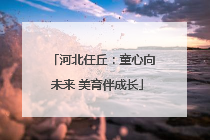 河北任丘：童心向未来 美育伴成长