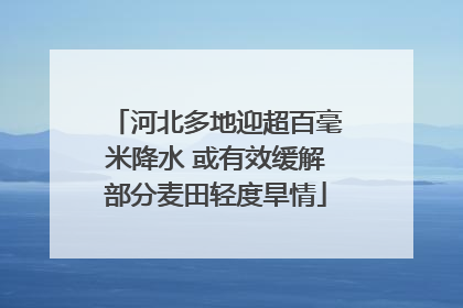 河北多地迎超百毫米降水 或有效缓解部分麦田轻度旱情