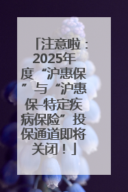 注意啦：2025年度“沪惠保”与“沪惠保-特定疾病保险”投保通道即将关闭！