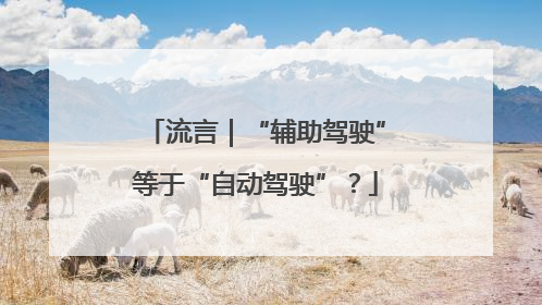 流言｜“辅助驾驶”等于“自动驾驶”？