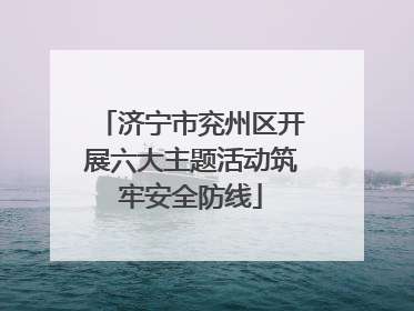 济宁市兖州区开展六大主题活动筑牢安全防线