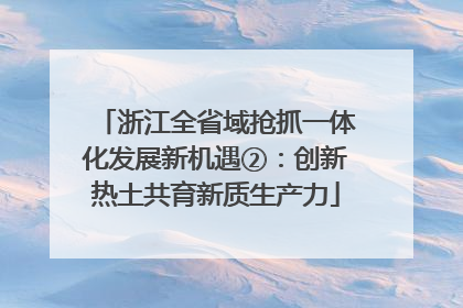 浙江全省域抢抓一体化发展新机遇②：创新热土共育新质生产力