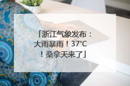 浙江气象发布：大雨暴雨！37℃！桑拿天来了