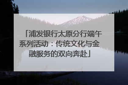 浦发银行太原分行端午系列活动：传统文化与金融服务的双向奔赴