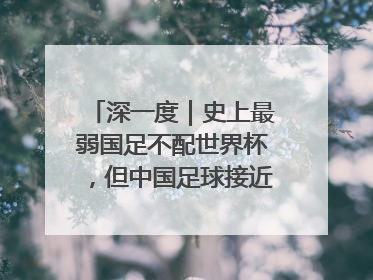 深一度｜史上最弱国足不配世界杯，但中国足球接近触底反弹