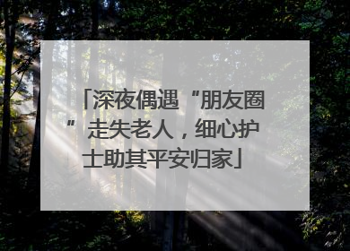 深夜偶遇“朋友圈”走失老人，细心护士助其平安归家