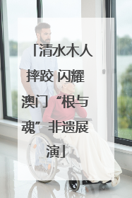 清水木人摔跤 闪耀澳门“根与魂”非遗展演