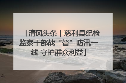 清风头条｜慈利县纪检监察干部战“督”防汛一线 守护群众利益