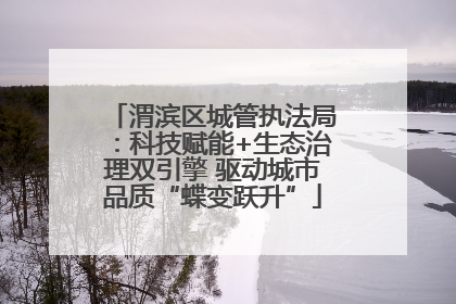 渭滨区城管执法局：科技赋能+生态治理双引擎 驱动城市品质“蝶变跃升”