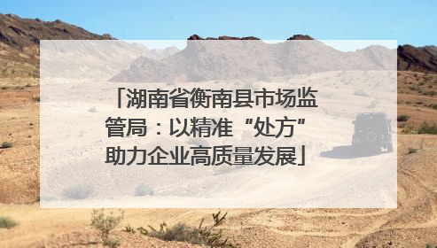 湖南省衡南县市场监管局：以精准“处方”助力企业高质量发展