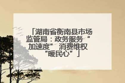 湖南省衡南县市场监管局：政务服务“加速度” 消费维权“暖民心”