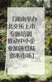 湖南举办北交所上市专题培训 推动中小企业加速登陆资本市场