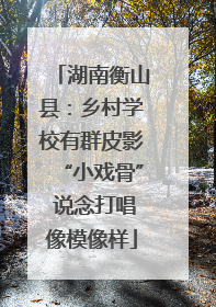 湖南衡山县：乡村学校有群皮影“小戏骨” 说念打唱像模像样