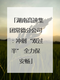 湖南高速集团常德分公司：冲刺“双过半” 全力保安畅