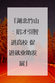 湖北竹山：招才引智进高校 促进就业助发展