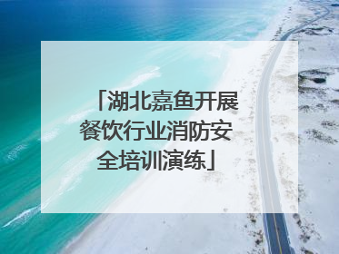 湖北嘉鱼开展餐饮行业消防安全培训演练