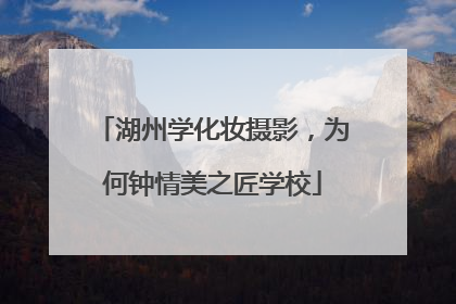 湖州学化妆摄影，为何钟情美之匠学校
