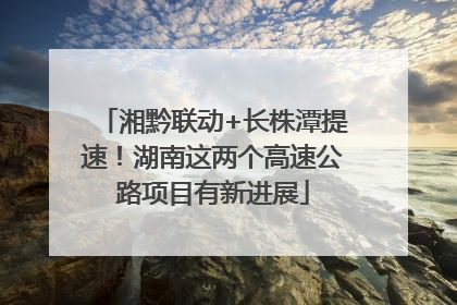 湘黔联动+长株潭提速！湖南这两个高速公路项目有新进展
