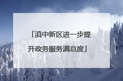 滇中新区进一步提升政务服务满意度