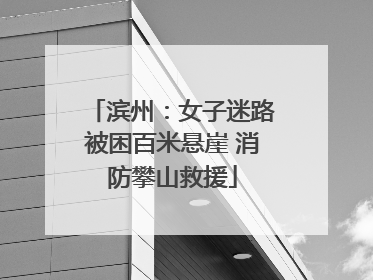 滨州：女子迷路被困百米悬崖 消防攀山救援