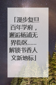 漫步复旦百年学府，邂逅杨浦无界街区……解锁书香人文新地标