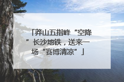莽山五指峰“空降”长沙地铁，送来一场“赛博清凉”