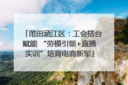 莆田涵江区：工会搭台赋能 “劳模引领+直播实训”培育电商新军