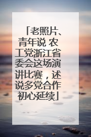 老照片、青年说 农工党浙江省委会这场演讲比赛，述说多党合作初心延续