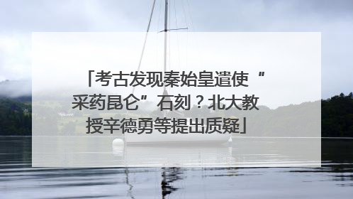 考古发现秦始皇遣使“采药昆仑”石刻？北大教授辛德勇等提出质疑